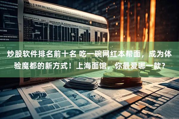 炒股软件排名前十名 吃一碗网红本帮面，成为体验魔都的新方式！上海面馆，你最爱哪一款？