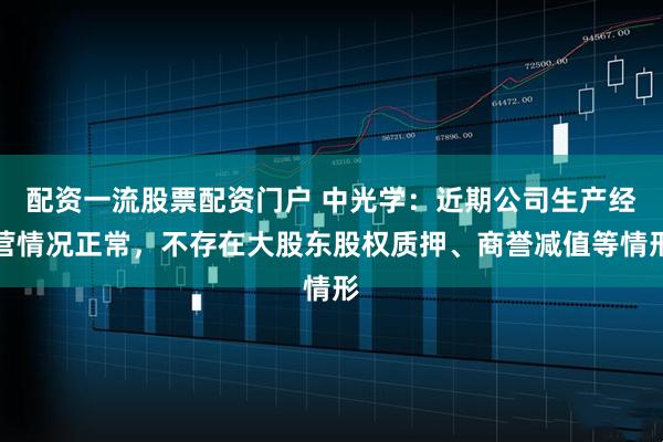 配资一流股票配资门户 中光学：近期公司生产经营情况正常，不存在大股东股权质押、商誉减值等情形