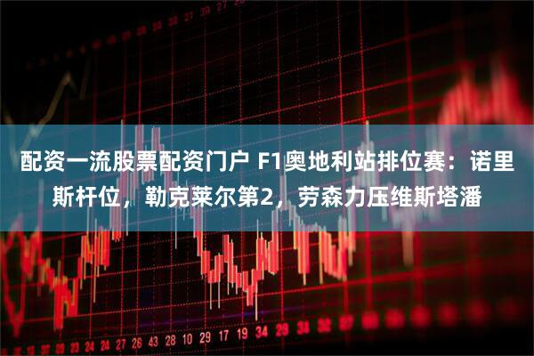 配资一流股票配资门户 F1奥地利站排位赛：诺里斯杆位，勒克莱尔第2，劳森力压维斯塔潘