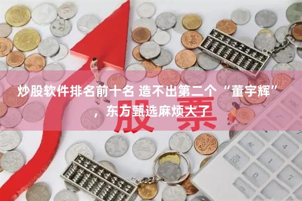 炒股软件排名前十名 造不出第二个 “董宇辉” ，东方甄选麻烦大了