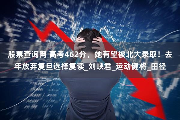 股票查询网 高考462分，她有望被北大录取！去年放弃复旦选择复读_刘峡君_运动健将_田径