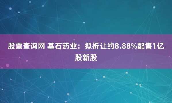 股票查询网 基石药业：拟折让约8.88%配售1亿股新股