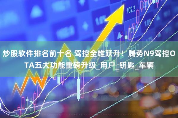 炒股软件排名前十名 驾控全维跃升！腾势N9驾控OTA五大功能重磅升级_用户_钥匙_车辆