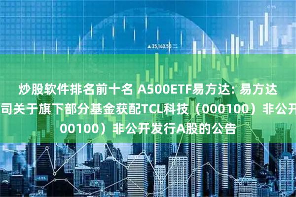 炒股软件排名前十名 A500ETF易方达: 易方达基金管理有限公司关于旗下部分基金获配TCL科技（000100）非公开发行A股的公告