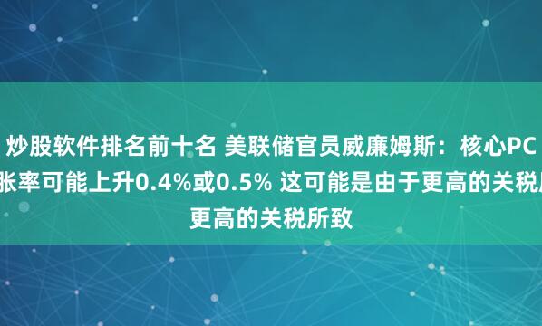 炒股软件排名前十名 美联储官员威廉姆斯：核心PCE通胀率可能上升0.4%或0.5% 这可能是由于更高的关税所致