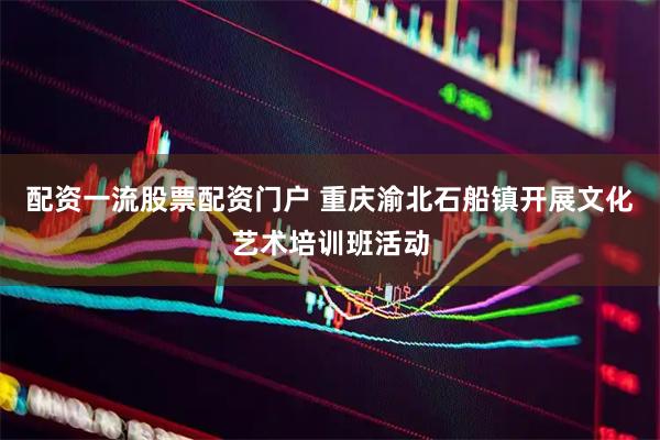 配资一流股票配资门户 重庆渝北石船镇开展文化艺术培训班活动