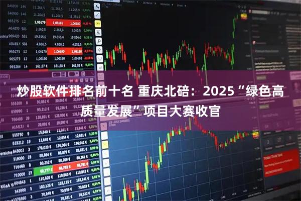 炒股软件排名前十名 重庆北碚：2025“绿色高质量发展”项目大赛收官