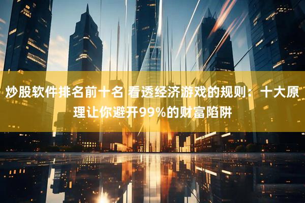 炒股软件排名前十名 看透经济游戏的规则：十大原理让你避开99%的财富陷阱