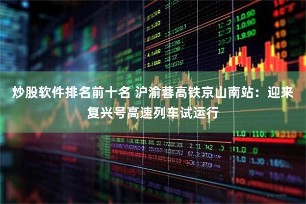 炒股软件排名前十名 沪渝蓉高铁京山南站：迎来复兴号高速列车试运行