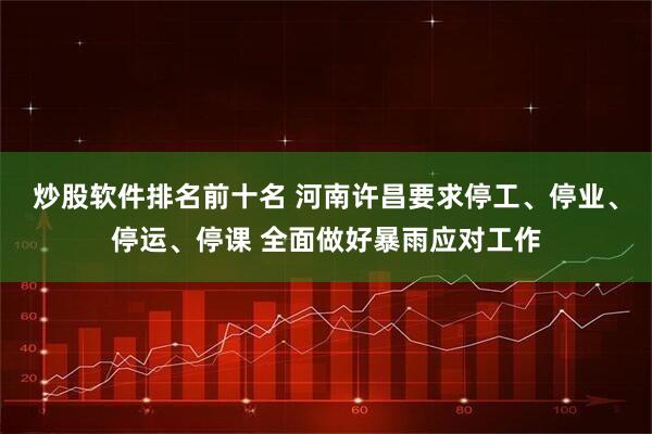 炒股软件排名前十名 河南许昌要求停工、停业、停运、停课 全面做好暴雨应对工作