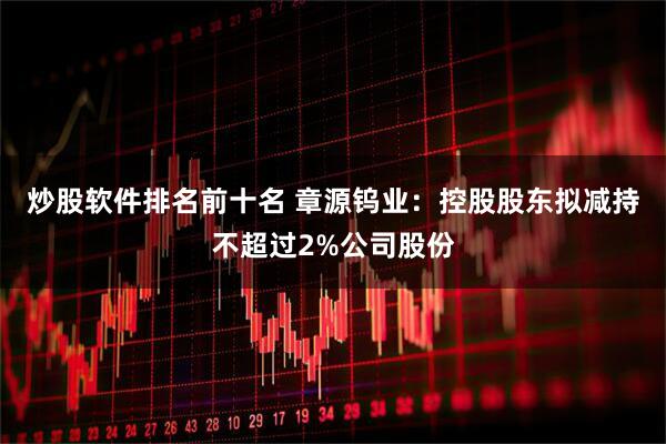 炒股软件排名前十名 章源钨业：控股股东拟减持不超过2%公司股份