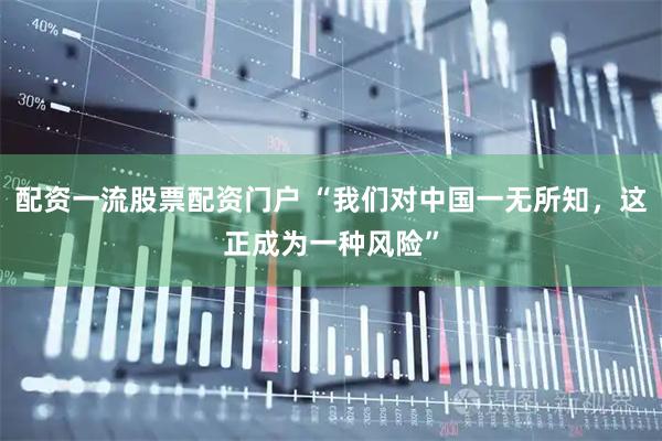配资一流股票配资门户 “我们对中国一无所知，这正成为一种风险”