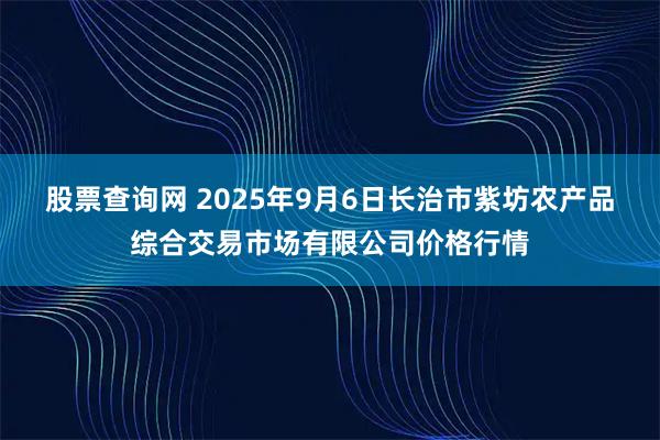 股票查询网 2025年9月6日长治市紫坊农产品综合交易市场有限公司价格行情