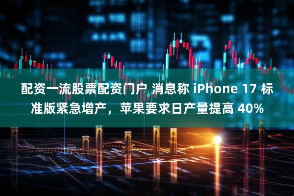 配资一流股票配资门户 消息称 iPhone 17 标准版紧急增产，苹果要求日产量提高 40%