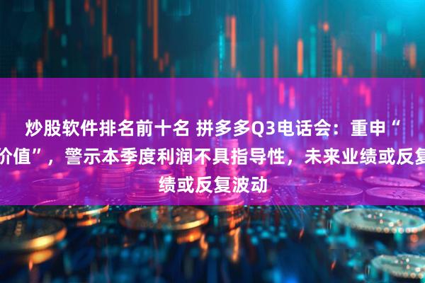 炒股软件排名前十名 拼多多Q3电话会：重申“长期价值”，警示本季度利润不具指导性，未来业绩或反复波动