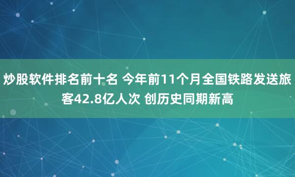 炒股软件排名前十名 今年前11个月全国铁路发送旅客42.8亿人次 创历史同期新高