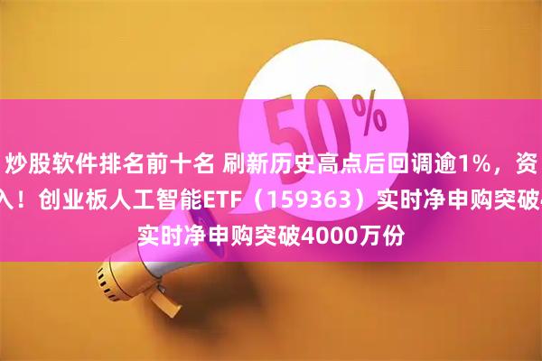 炒股软件排名前十名 刷新历史高点后回调逾1%，资金火速涌入！创业板人工智能ETF（159363）实时净申购突破4000万份