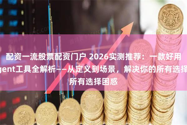 配资一流股票配资门户 2026实测推荐：一款好用的Agent工具全解析——从定义到场景，解决你的所有选择困惑