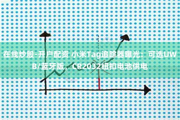 在线炒股-开户配资 小米Tag追踪器曝光：可选UWB/蓝牙版，CR2032纽扣电池供电