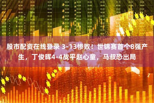 股市配资在线登录 3-13惨败！世锦赛首个8强产生，丁俊晖4-4战平赵心童，马叔恐出局