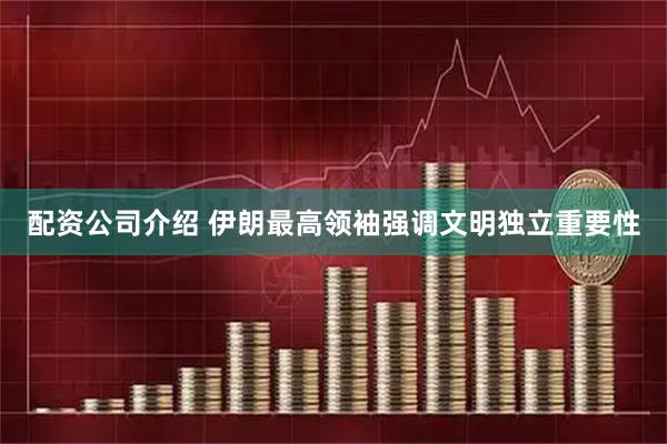 配资公司介绍 伊朗最高领袖强调文明独立重要性