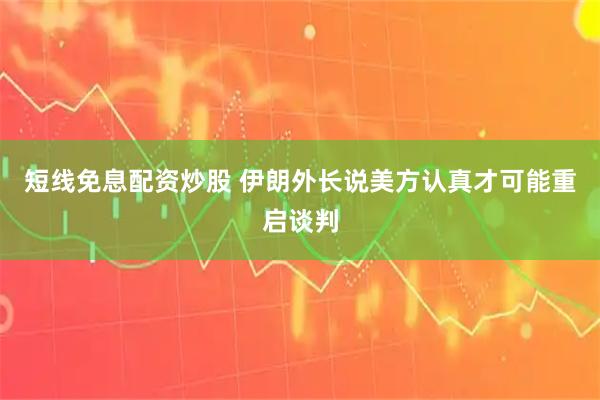 短线免息配资炒股 伊朗外长说美方认真才可能重启谈判