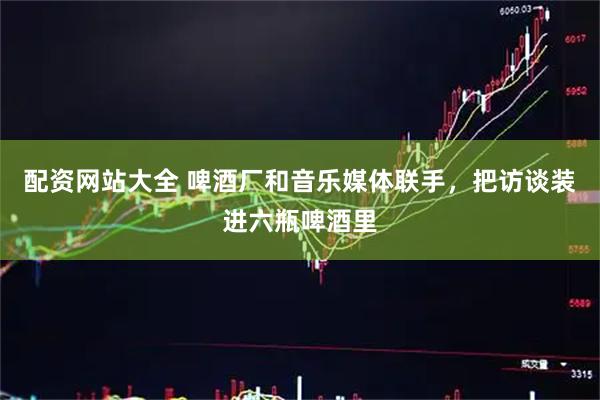 配资网站大全 啤酒厂和音乐媒体联手，把访谈装进六瓶啤酒里