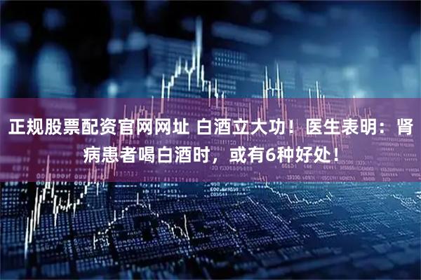 正规股票配资官网网址 白酒立大功！医生表明：肾病患者喝白酒时，或有6种好处！