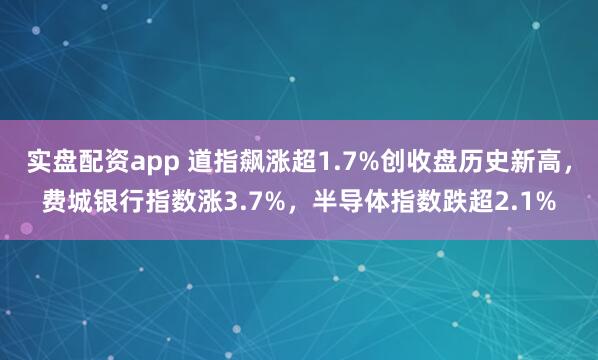 实盘配资app 道指飙涨超1.7%创收盘历史新高，费城银行指数涨3.7%，半导体指数跌超2.1%