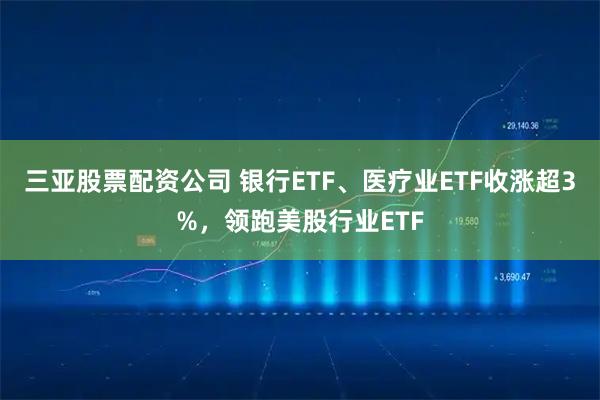 三亚股票配资公司 银行ETF、医疗业ETF收涨超3%，领跑美股行业ETF