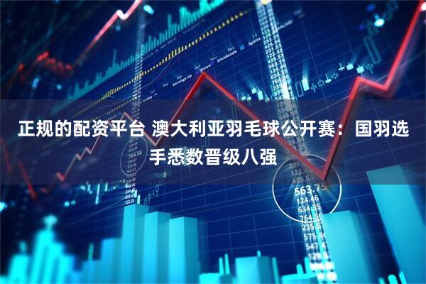 正规的配资平台 澳大利亚羽毛球公开赛：国羽选手悉数晋级八强